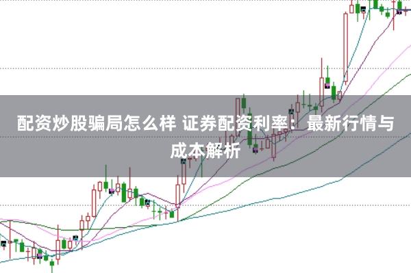 配资炒股骗局怎么样 证券配资利率：最新行情与成本解析