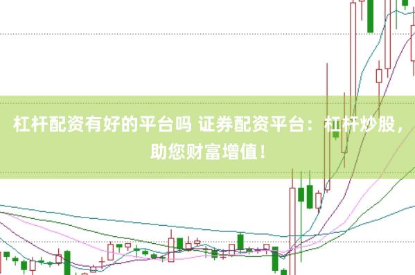 杠杆配资有好的平台吗 证券配资平台：杠杆炒股，助您财富增值！