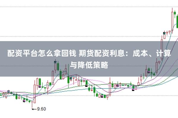 配资平台怎么拿回钱 期货配资利息：成本、计算与降低策略