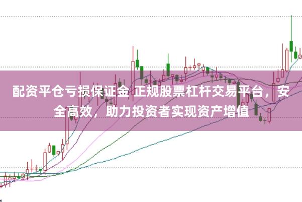 配资平仓亏损保证金 正规股票杠杆交易平台，安全高效，助力投资者实现资产增值
