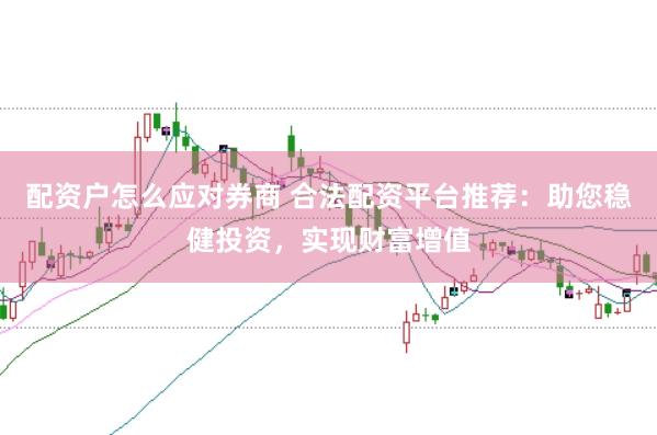 配资户怎么应对券商 合法配资平台推荐：助您稳健投资，实现财富增值
