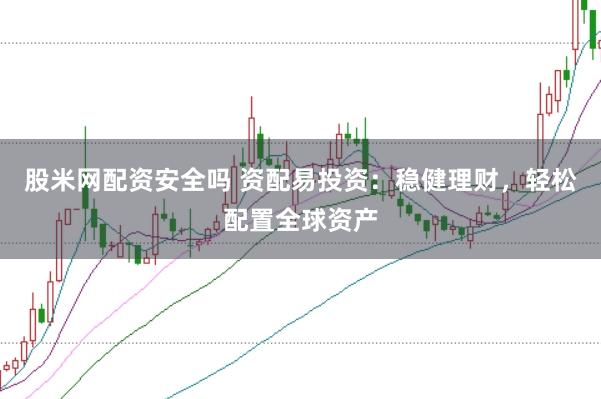 股米网配资安全吗 资配易投资：稳健理财，轻松配置全球资产