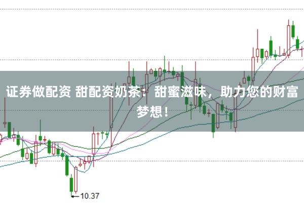 证券做配资 甜配资奶茶：甜蜜滋味，助力您的财富梦想！