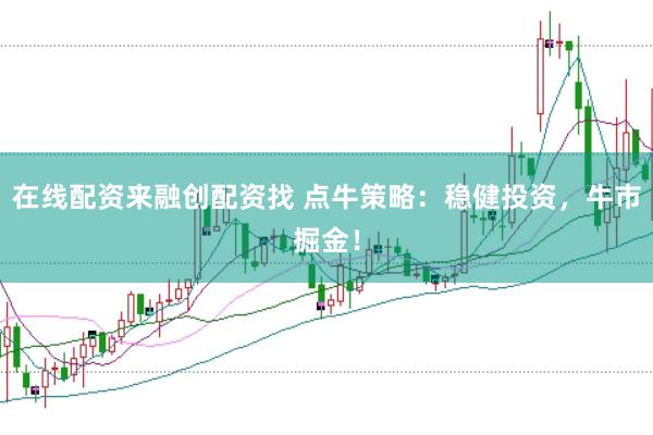 在线配资来融创配资找 点牛策略：稳健投资，牛市掘金！