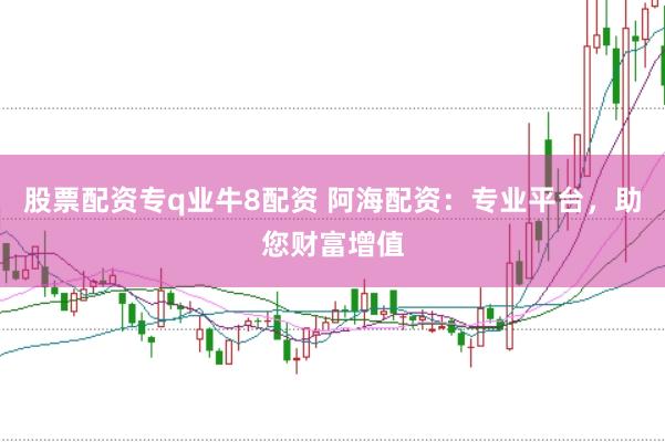 股票配资专q业牛8配资 阿海配资：专业平台，助您财富增值