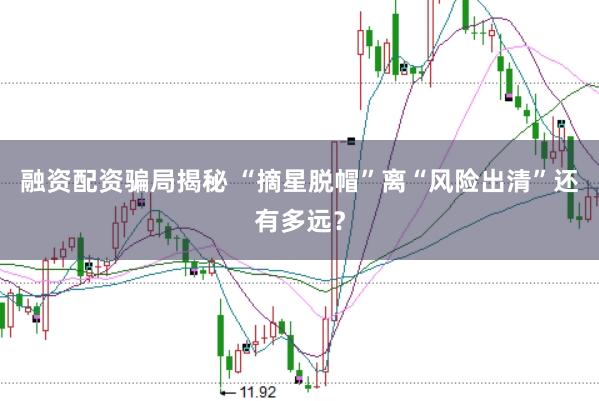 融资配资骗局揭秘 “摘星脱帽”离“风险出清”还有多远？