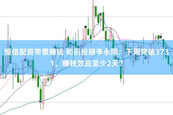 恒信配资带票赚钱 和讯投顾李永熙：下周突破3731，赚钱效应至少2天？