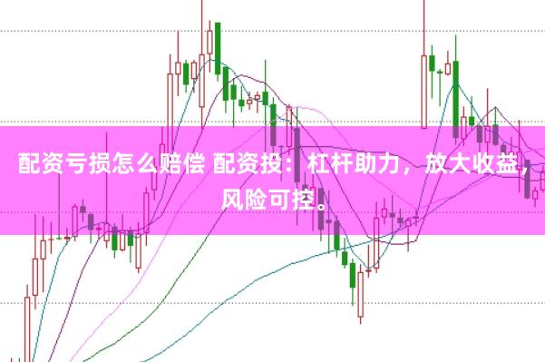 配资亏损怎么赔偿 配资投：杠杆助力，放大收益，风险可控。