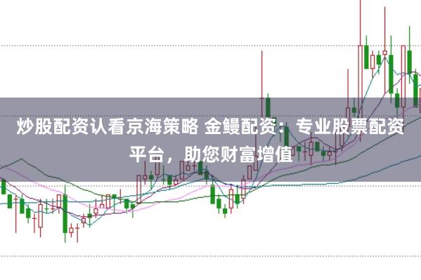 炒股配资认看京海策略 金鳗配资：专业股票配资平台，助您财富增值