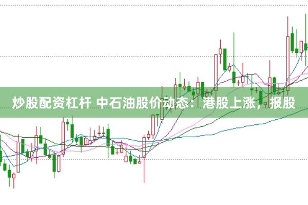 炒股配资杠杆 中石油股价动态：港股上涨，报股