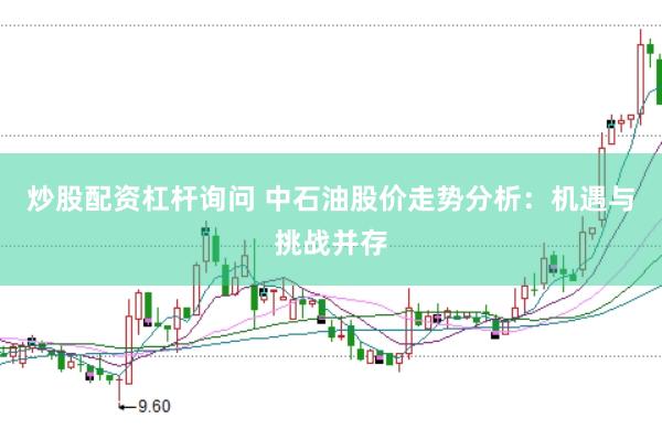 炒股配资杠杆询问 中石油股价走势分析：机遇与挑战并存