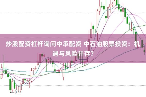 炒股配资杠杆询问中承配资 中石油股票投资：机遇与风险并存？