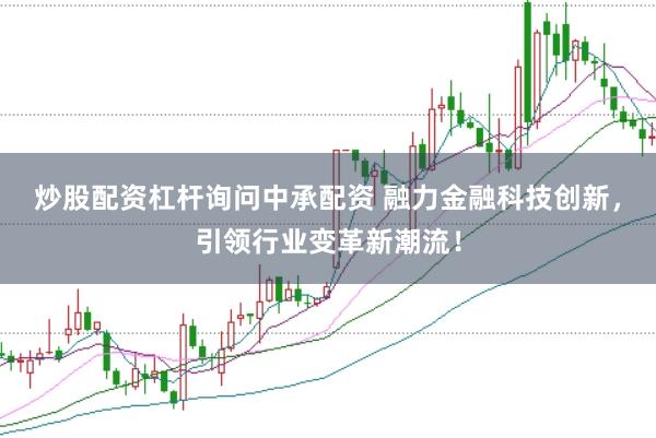 炒股配资杠杆询问中承配资 融力金融科技创新，引领行业变革新潮流！