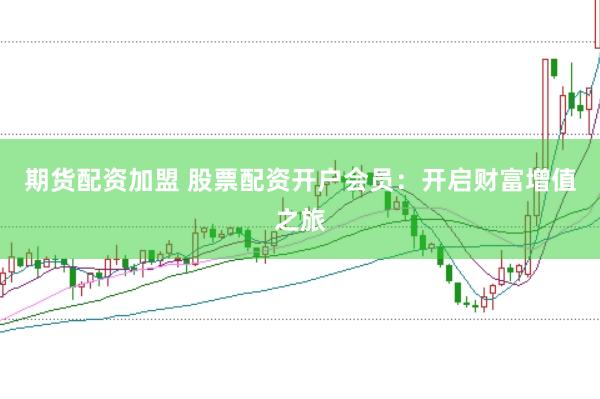 期货配资加盟 股票配资开户会员：开启财富增值之旅