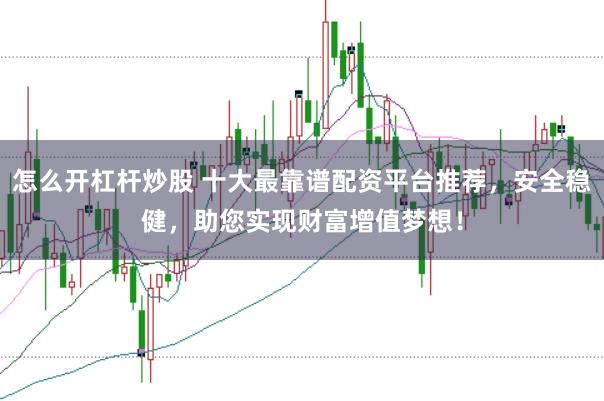 怎么开杠杆炒股 十大最靠谱配资平台推荐，安全稳健，助您实现财富增值梦想！