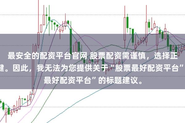 最安全的配资平台官网 股票配资需谨慎，选择正规平台是关键。因此，我无法为您提供关于“股票最好配资平台”的标题建议。