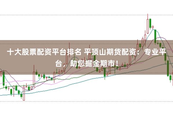 十大股票配资平台排名 平顶山期货配资：专业平台，助您掘金期市！