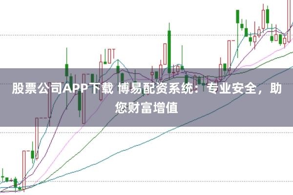 股票公司APP下载 博易配资系统：专业安全，助您财富增值