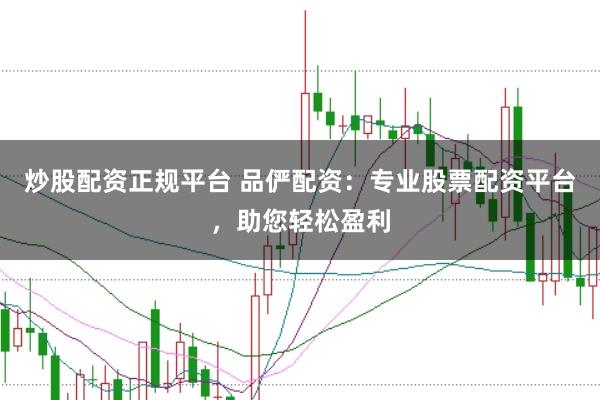 炒股配资正规平台 品俨配资：专业股票配资平台，助您轻松盈利