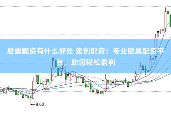 股票配资有什么好处 宏创配资：专业股票配资平台，助您轻松盈利