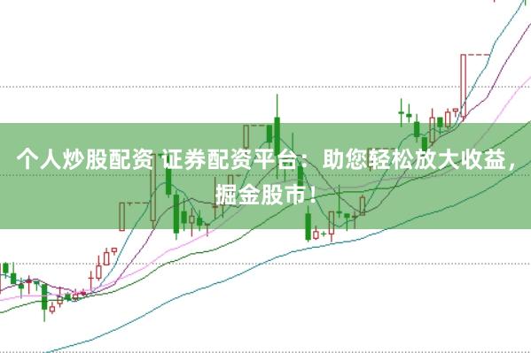 个人炒股配资 证券配资平台：助您轻松放大收益，掘金股市！