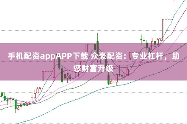 手机配资appAPP下载 众豪配资：专业杠杆，助您财富升级