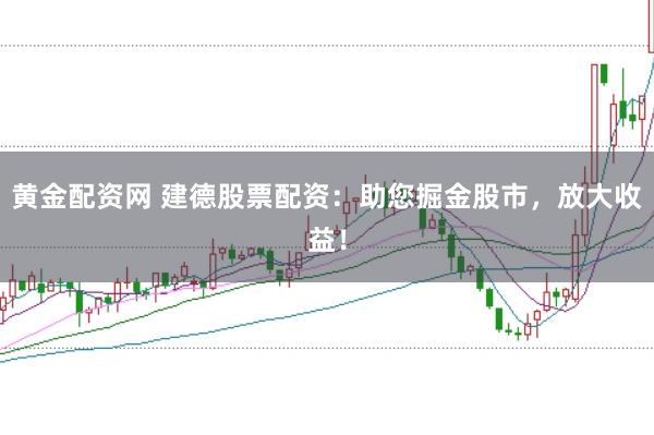 黄金配资网 建德股票配资：助您掘金股市，放大收益！