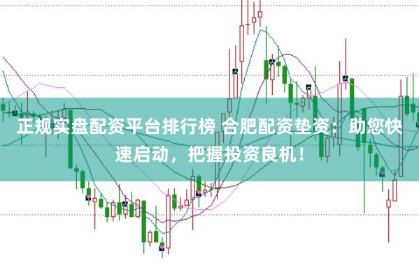 正规实盘配资平台排行榜 合肥配资垫资：助您快速启动，把握投资良机！