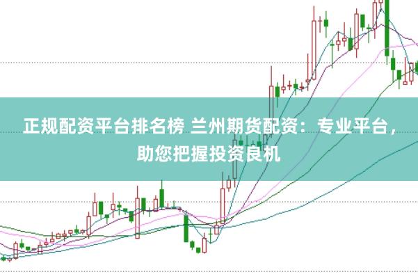 正规配资平台排名榜 兰州期货配资：专业平台，助您把握投资良机