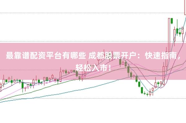 最靠谱配资平台有哪些 成都股票开户：快速指南，轻松入市！