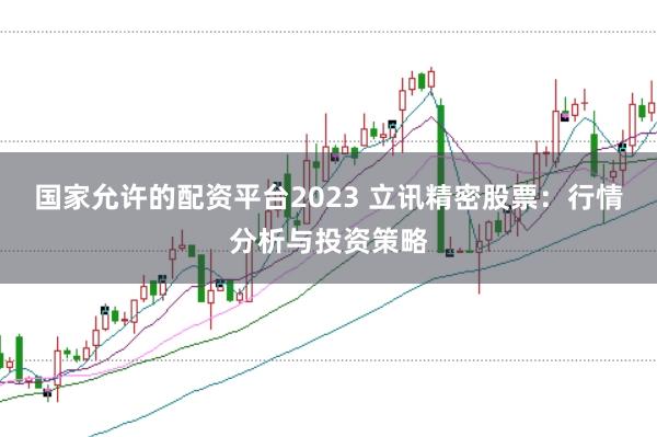 国家允许的配资平台2023 立讯精密股票：行情分析与投资策略