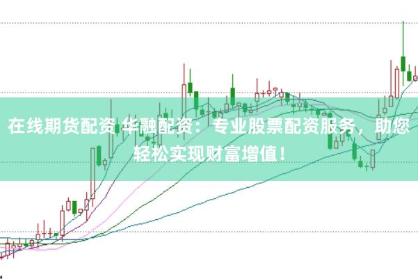 在线期货配资 华融配资：专业股票配资服务，助您轻松实现财富增值！