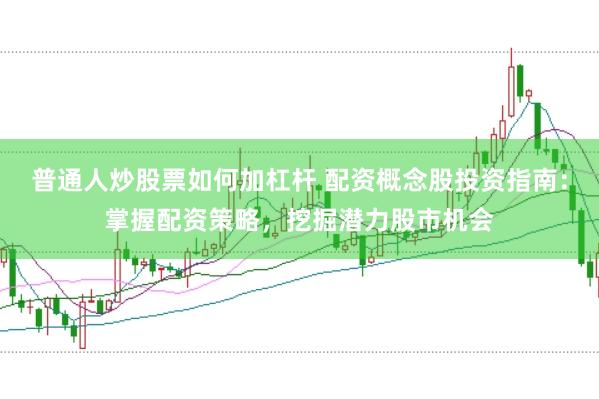 普通人炒股票如何加杠杆 配资概念股投资指南：掌握配资策略，挖掘潜力股市机会
