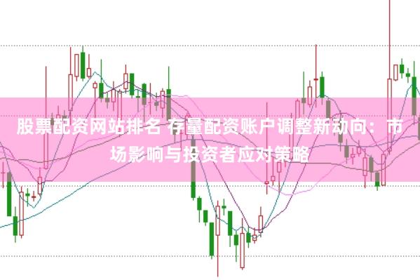 股票配资网站排名 存量配资账户调整新动向：市场影响与投资者应对策略