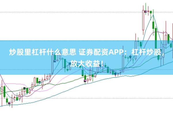 炒股里杠杆什么意思 证券配资APP：杠杆炒股，放大收益！