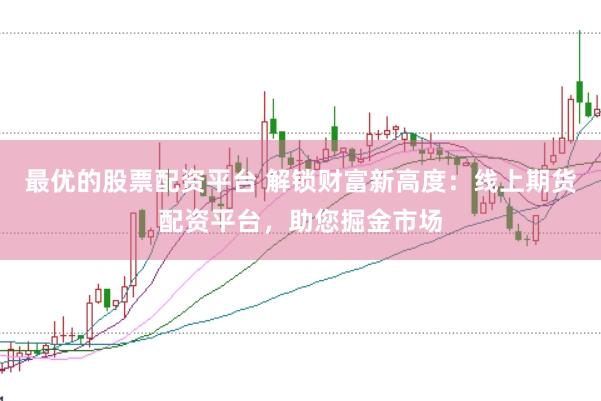 最优的股票配资平台 解锁财富新高度：线上期货配资平台，助您掘金市场