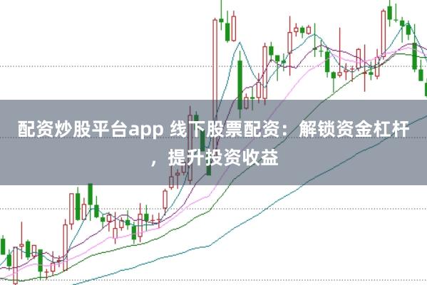 配资炒股平台app 线下股票配资：解锁资金杠杆，提升投资收益