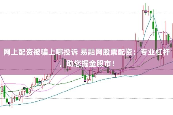 网上配资被骗上哪投诉 易融网股票配资：专业杠杆，助您掘金股市！