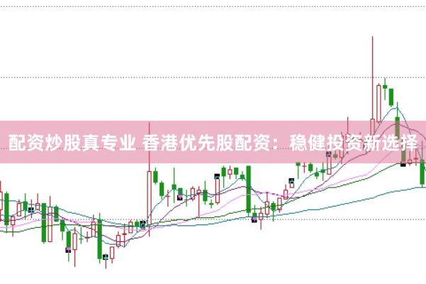 配资炒股真专业 香港优先股配资：稳健投资新选择