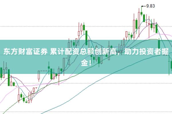 东方财富证券 累计配资总额创新高，助力投资者掘金！