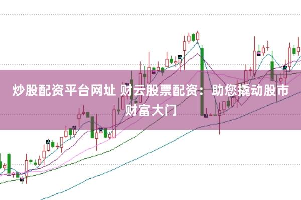 炒股配资平台网址 财云股票配资：助您撬动股市财富大门