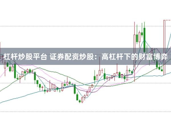 杠杆炒股平台 证券配资炒股：高杠杆下的财富博弈