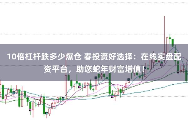 10倍杠杆跌多少爆仓 春投资好选择：在线实盘配资平台，助您蛇年财富增值！
