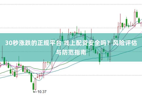 30秒涨跌的正规平台 线上配资安全吗？风险评估与防范指南