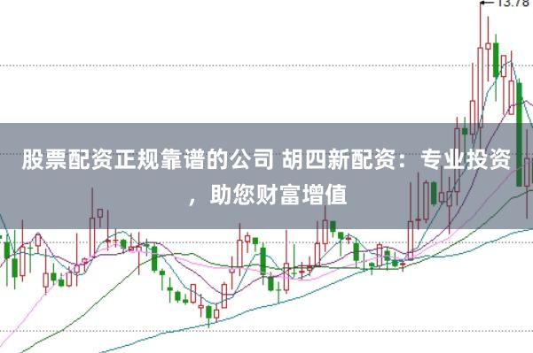 股票配资正规靠谱的公司 胡四新配资：专业投资，助您财富增值