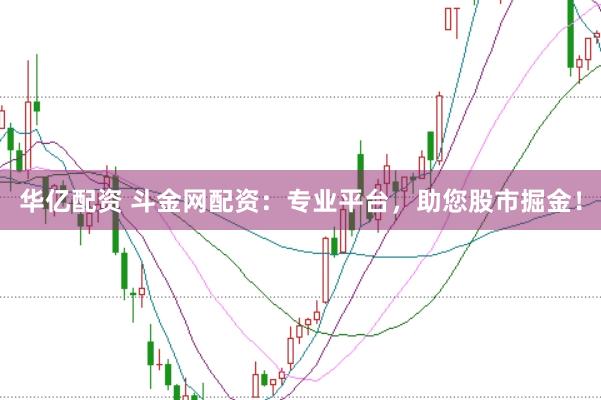 华亿配资 斗金网配资：专业平台，助您股市掘金！