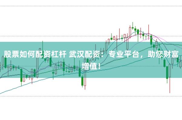 股票如何配资杠杆 武汉配资：专业平台，助您财富增值！