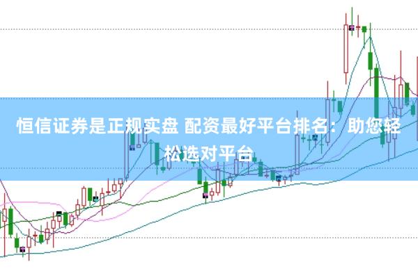 恒信证券是正规实盘 配资最好平台排名：助您轻松选对平台
