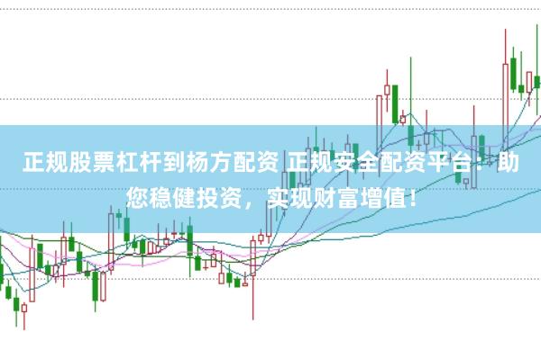 正规股票杠杆到杨方配资 正规安全配资平台：助您稳健投资，实现财富增值！