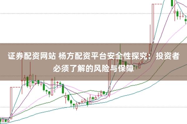 证券配资网站 杨方配资平台安全性探究：投资者必须了解的风险与保障
